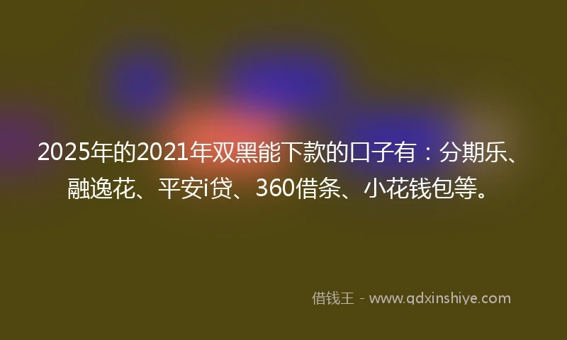 2025年的2021年双黑能下款的口子有:分期乐、融逸花、平安i贷、360借条、小花钱包等。