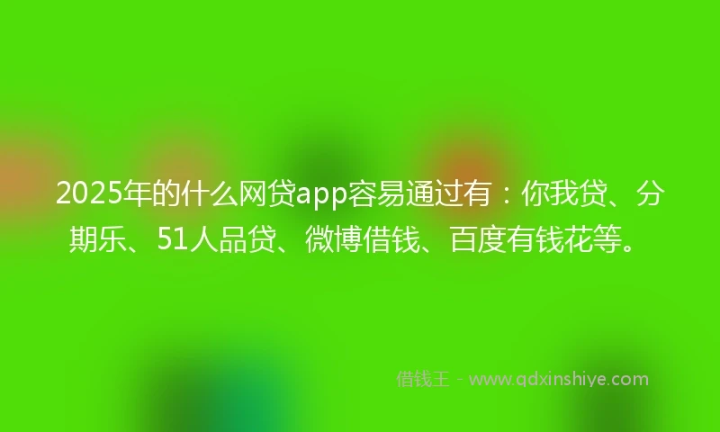 2025年的什么网贷app容易通过有：你我贷、分期乐、51人品贷、微博借钱、百度有钱花等。
