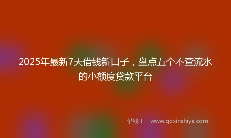 2025年最新7天借钱新口子，盘点五个不查流水的小额度贷款平台
