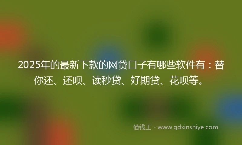 2025年的最新下款的网贷口子有哪些软件有：替你还、还呗、读秒贷、好期贷、花呗等。