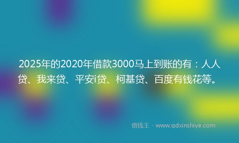 2025年的2020年借款3000马上到账的有：人人贷、我来贷、平安i贷、柯基贷、百度有钱花等。