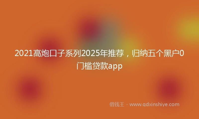 2021高炮口子系列2025年推荐，归纳五个黑户0门槛贷款app