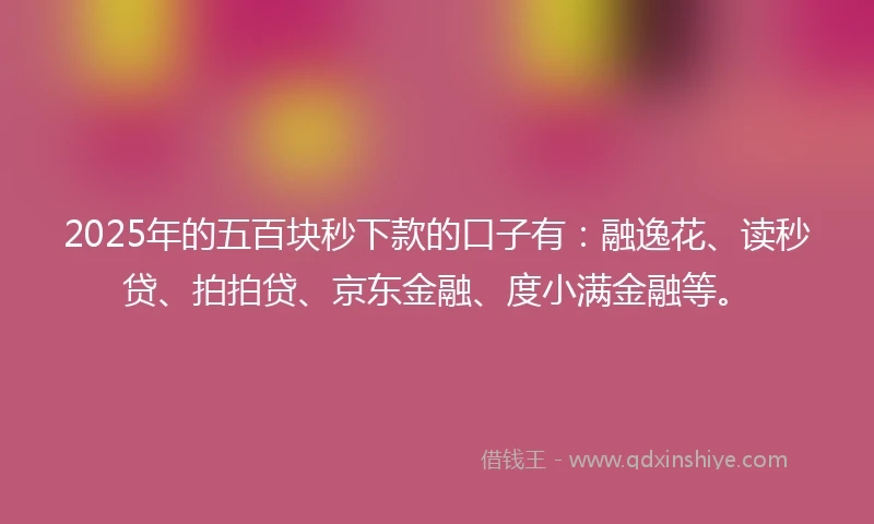 2025年的五百块秒下款的口子有：融逸花、读秒贷、拍拍贷、京东金融、度小满金融等。