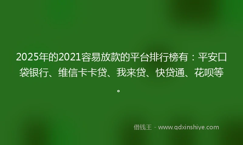 2025年的2021容易放款的平台排行榜有：平安口袋银行、维信卡卡贷、我来贷、快贷通、花呗等。