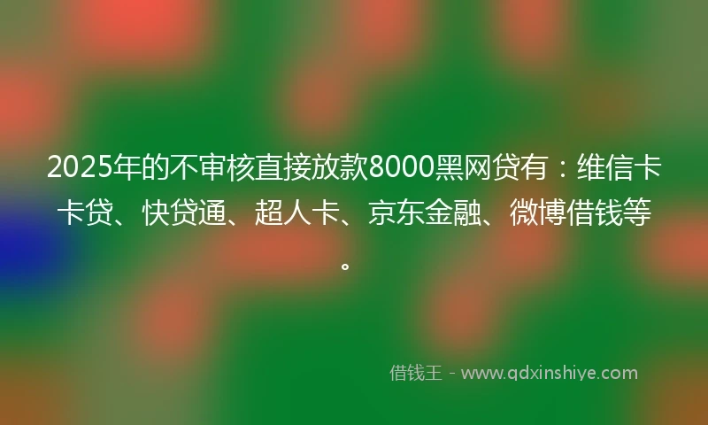 2025年的不审核直接放款8000黑网贷有：维信卡卡贷、快贷通、超人卡、京东金融、微博借钱等。