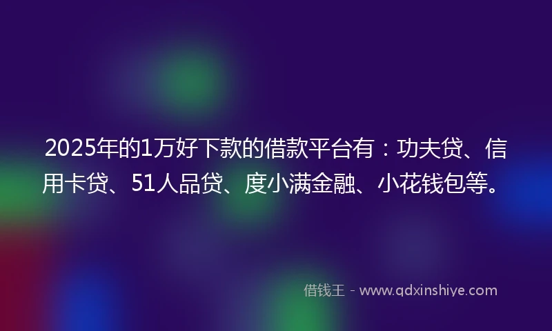 2025年的1万好下款的借款平台有：功夫贷、信用卡贷、51人品贷、度小满金融、小花钱包等。