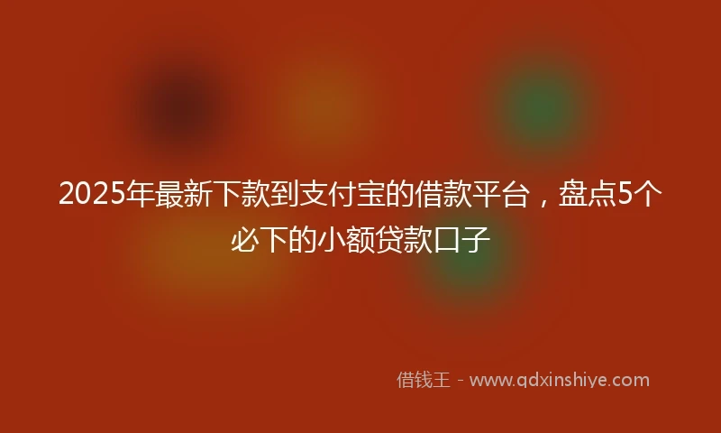 2025年最新下款到支付宝的借款平台，盘点5个必下的小额贷款口子