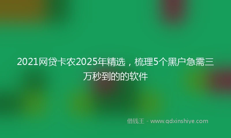 2021网贷卡农2025年精选，梳理5个黑户急需三万秒到的的软件