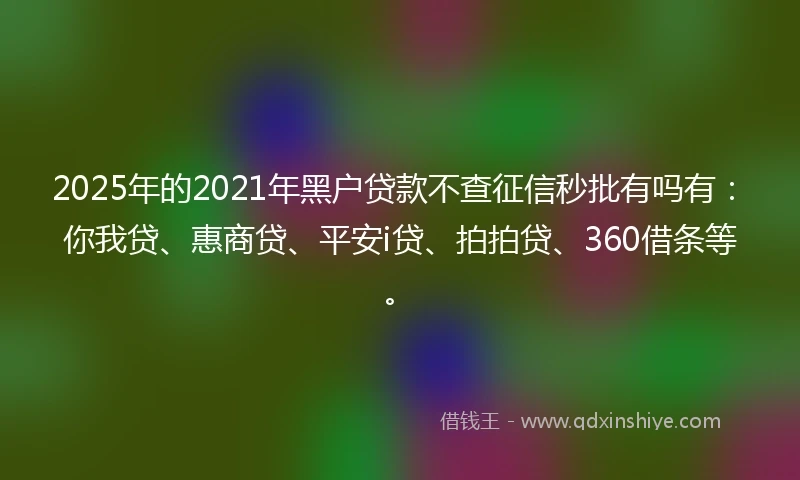 2025年的2021年黑户贷款不查征信秒批有吗有：你我贷、惠商贷、平安i贷、拍拍贷、360借条等。