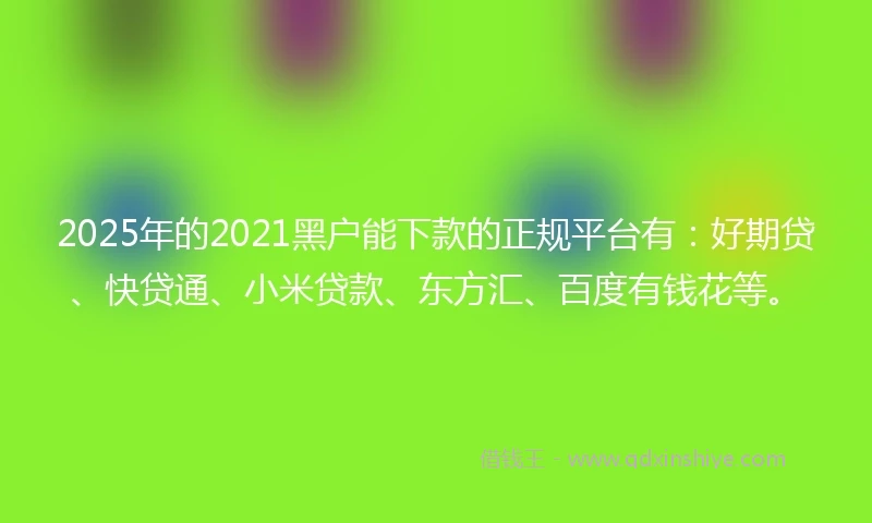 2025年的2021黑户能下款的正规平台有：好期贷、快贷通、小米贷款、东方汇、百度有钱花等。