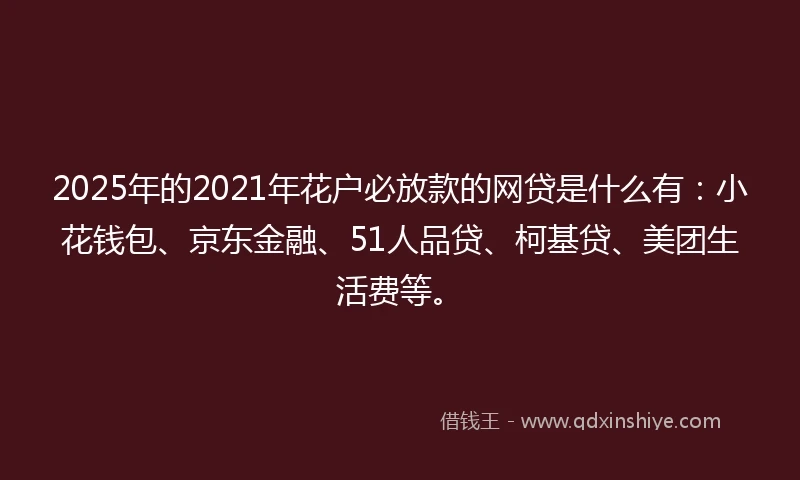 2025年的2021年花户必放款的网贷是什么有：小花钱包、京东金融、51人品贷、柯基贷、美团生活费等。