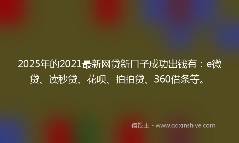2025年的2021最新网贷新口子成功出钱有：e微贷、读秒贷、花呗、拍拍贷、360借条等。