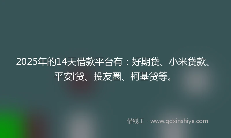 2025年的14天借款平台有：好期贷、小米贷款、平安i贷、投友圈、柯基贷等。