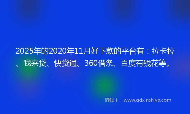 2025年的2020年11月好下款的平台有：拉卡拉、我来贷、快贷通、360借条、百度有钱花等。
