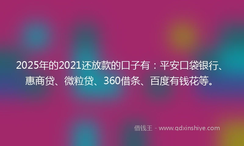 2025年的2021还放款的口子有：平安口袋银行、惠商贷、微粒贷、360借条、百度有钱花等。
