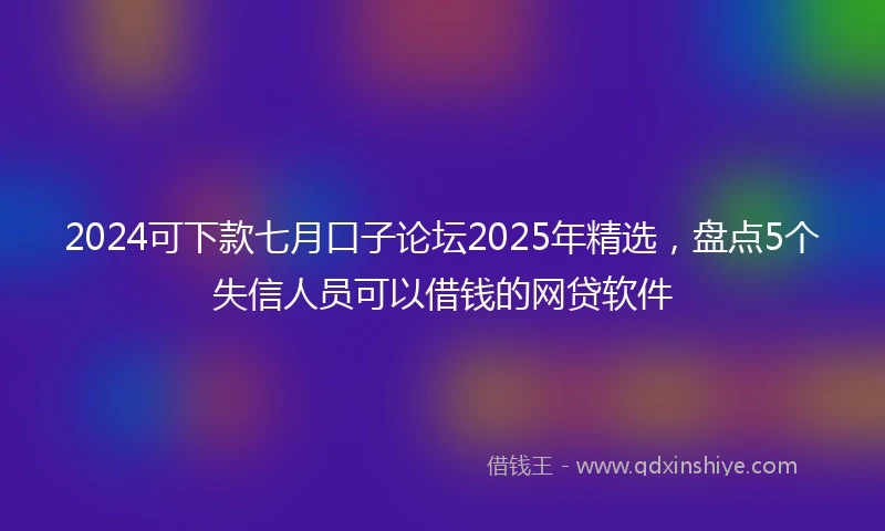 2024可下款七月口子论坛2025年精选，盘点5个失信人员可以借钱的网贷软件