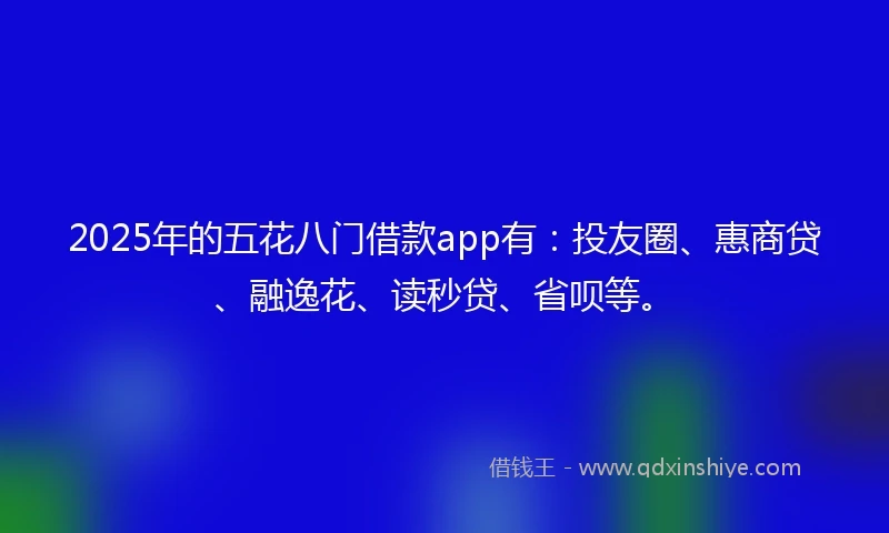 2025年的五花八门借款app有：投友圈、惠商贷、融逸花、读秒贷、省呗等。