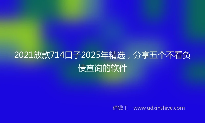 2021放款714口子2025年精选，分享五个不看负债查询的软件