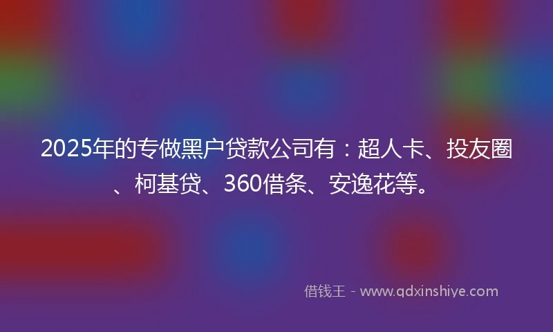 2025年的专做黑户贷款公司有：超人卡、投友圈、柯基贷、360借条、安逸花等。