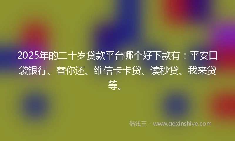 2025年的二十岁贷款平台哪个好下款有：平安口袋银行、替你还、维信卡卡贷、读秒贷、我来贷等。
