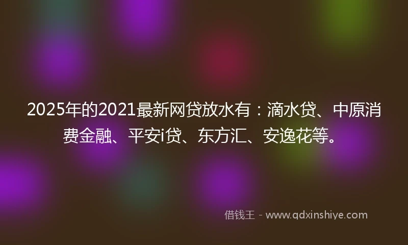 2025年的2021最新网贷放水有：滴水贷、中原消费金融、平安i贷、东方汇、安逸花等。