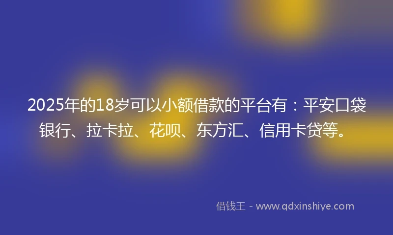 2025年的18岁可以小额借款的平台有：平安口袋银行、拉卡拉、花呗、东方汇、信用卡贷等。