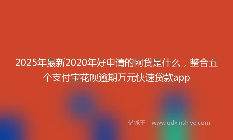 2025年最新2020年好申请的网贷是什么，整合五个支付宝花呗逾期万元快速贷款app