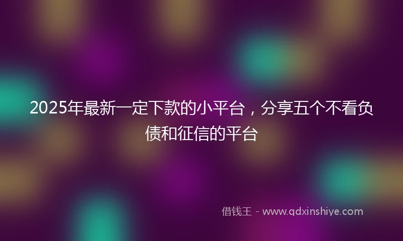 2025年最新一定下款的小平台，分享五个不看负债和征信的平台