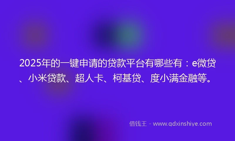 2025年的一键申请的贷款平台有哪些有：e微贷、小米贷款、超人卡、柯基贷、度小满金融等。