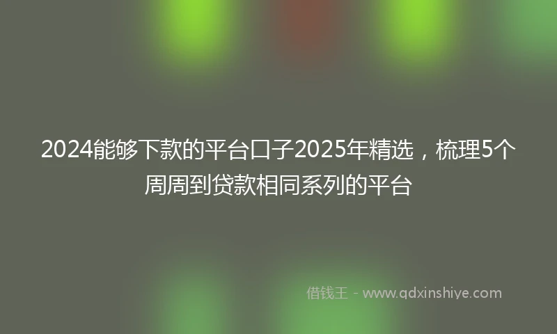 2024能够下款的平台口子2025年精选，梳理5个周周到贷款相同系列的平台