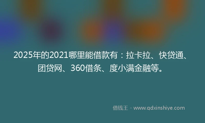 2025年的2021哪里能借款有：拉卡拉、快贷通、团贷网、360借条、度小满金融等。