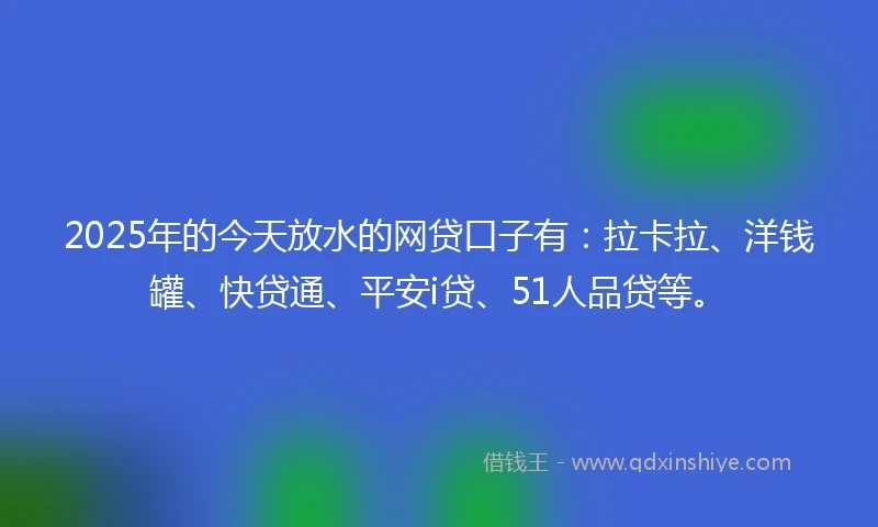 2025年的今天放水的网贷口子有：拉卡拉、洋钱罐、快贷通、平安i贷、51人品贷等。