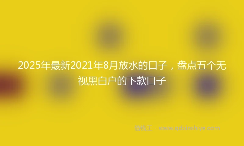 2025年最新2021年8月放水的口子，盘点五个无视黑白户的下款口子
