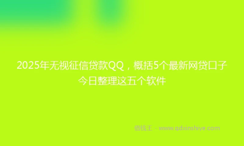 2025年无视征信贷款QQ，概括5个最新网贷口子今日整理这五个软件
