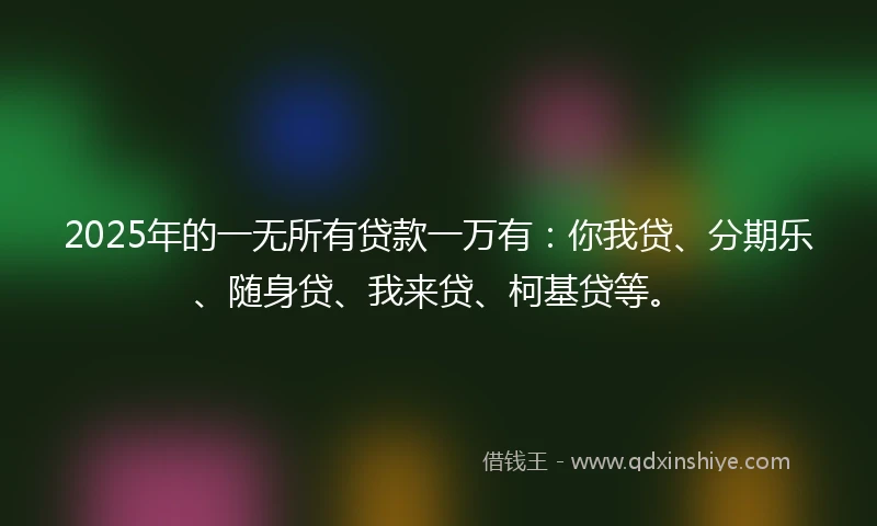 2025年的一无所有贷款一万有：你我贷、分期乐、随身贷、我来贷、柯基贷等。
