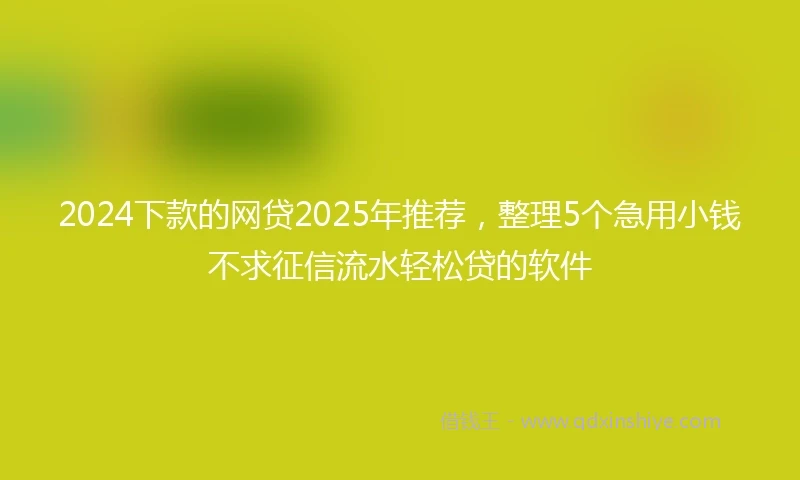 2024下款的网贷2025年推荐，整理5个急用小钱不求征信流水轻松贷的软件