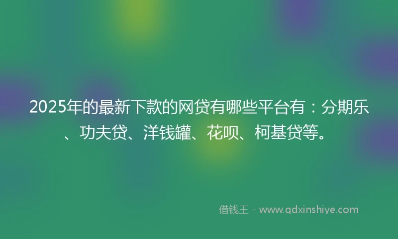 2025年的最新下款的网贷有哪些平台有：分期乐、功夫贷、洋钱罐、花呗、柯基贷等。