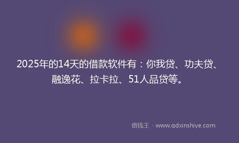 2025年的14天的借款软件有：你我贷、功夫贷、融逸花、拉卡拉、51人品贷等。