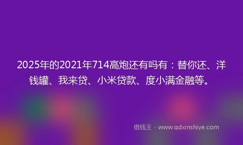 2025年的2021年714高炮还有吗有：替你还、洋钱罐、我来贷、小米贷款、度小满金融等。