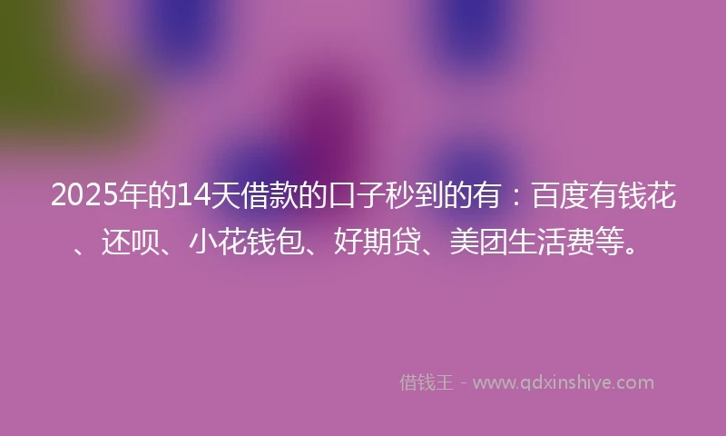 2025年的14天借款的口子秒到的有：百度有钱花、还呗、小花钱包、好期贷、美团生活费等。