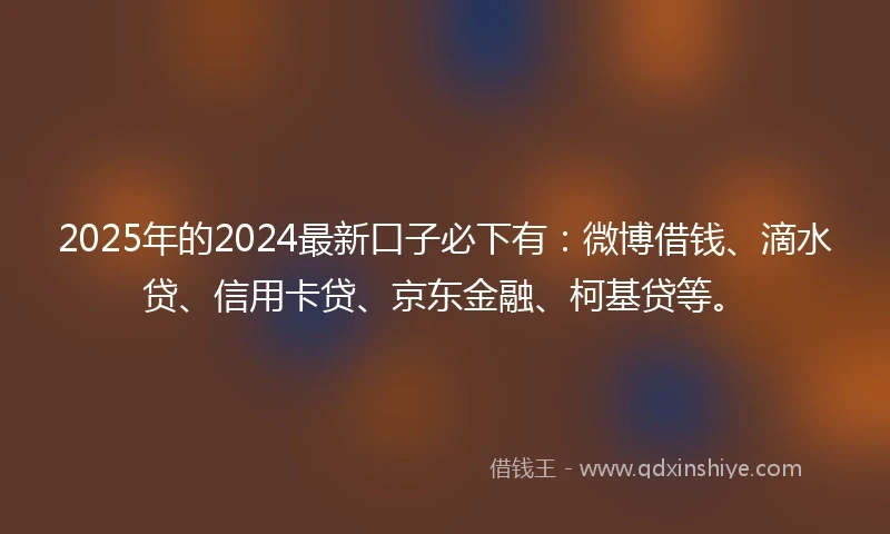 2025年的2024最新口子必下有：微博借钱、滴水贷、信用卡贷、京东金融、柯基贷等。