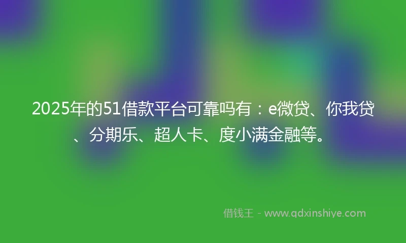 2025年的51借款平台可靠吗有：e微贷、你我贷、分期乐、超人卡、度小满金融等。