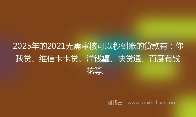 2025年的2021无需审核可以秒到账的贷款有：你我贷、维信卡卡贷、洋钱罐、快贷通、百度有钱花等。