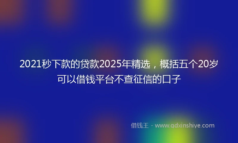 2021秒下款的贷款2025年精选，概括五个20岁可以借钱平台不查征信的口子