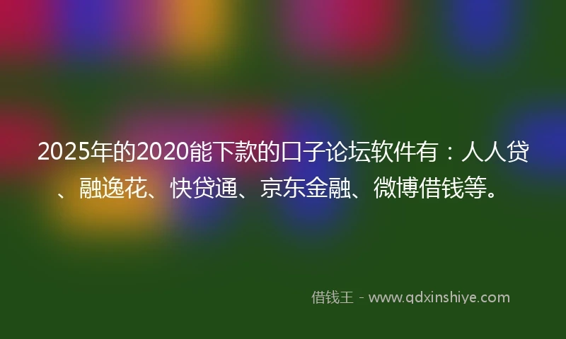 2025年的2020能下款的口子论坛软件有：人人贷、融逸花、快贷通、京东金融、微博借钱等。