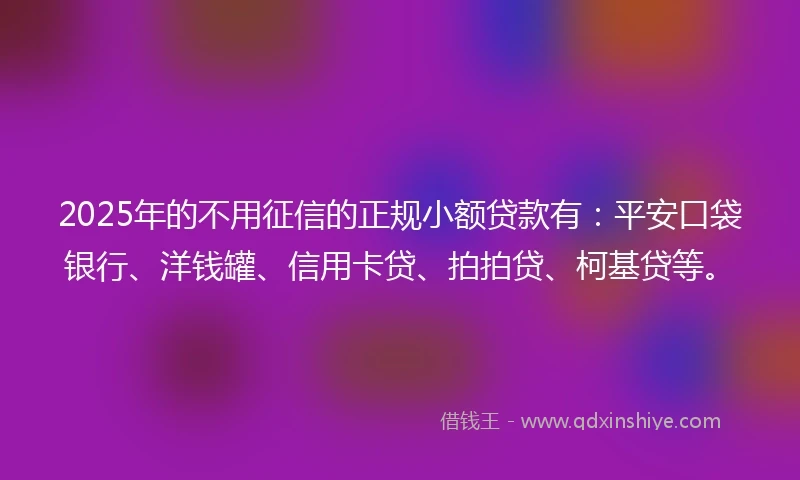 2025年的不用征信的正规小额贷款有：平安口袋银行、洋钱罐、信用卡贷、拍拍贷、柯基贷等。