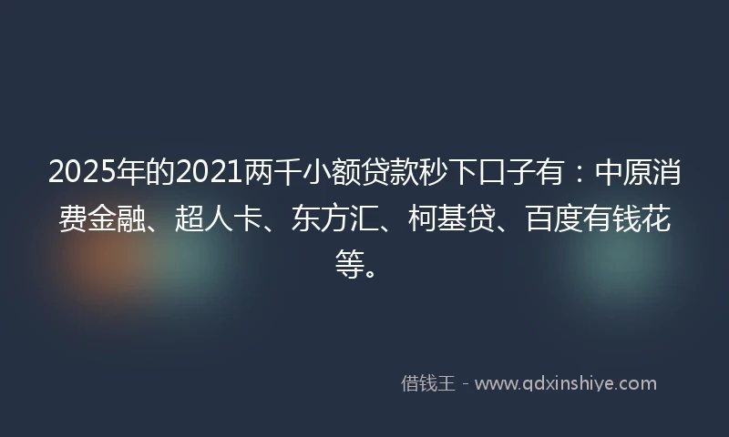2025年的2021两千小额贷款秒下口子有：中原消费金融、超人卡、东方汇、柯基贷、百度有钱花等。