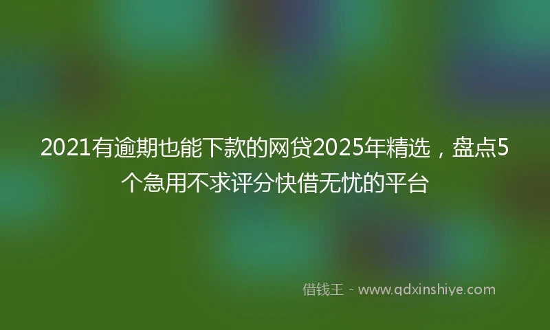 2021有逾期也能下款的网贷2025年精选，盘点5个急用不求评分快借无忧的平台