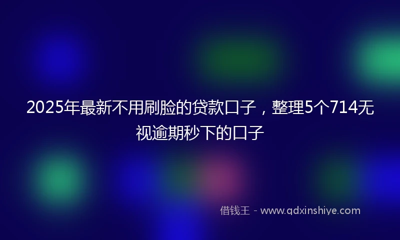 2025年最新不用刷脸的贷款口子，整理5个714无视逾期秒下的口子