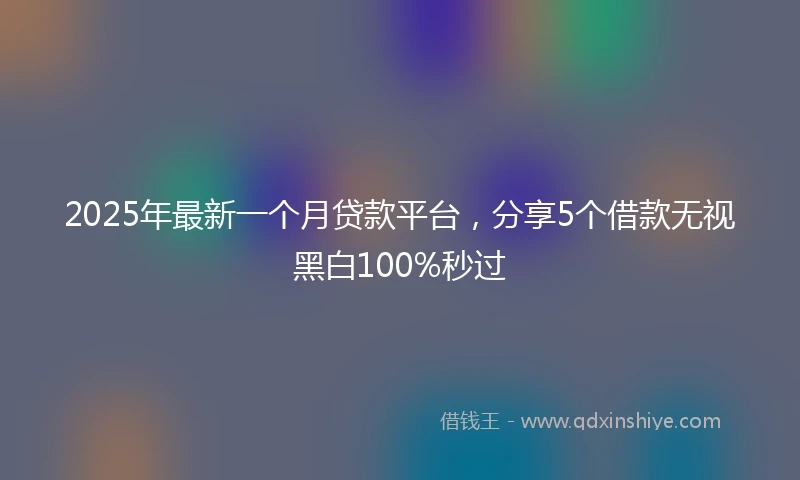 2025年最新一个月贷款平台，分享5个借款无视黑白100%秒过